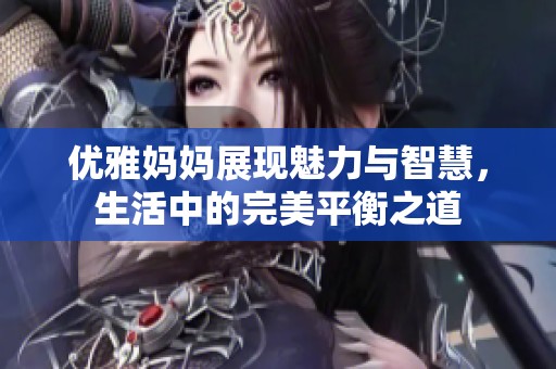 优雅妈妈展现魅力与智慧，生活中的完美平衡之道