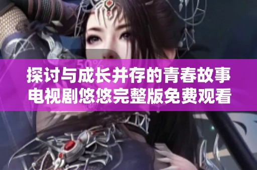 探讨与成长并存的青春故事电视剧悠悠完整版免费观看专属体验