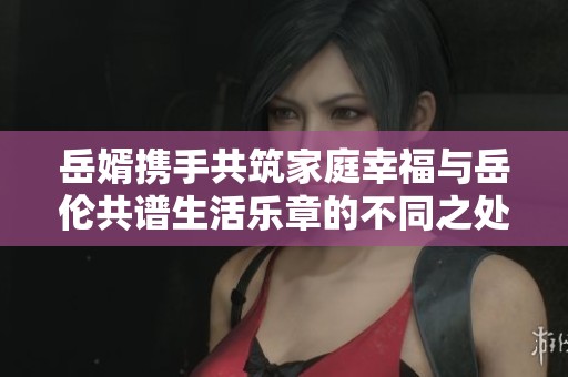 岳婿携手共筑家庭幸福与岳伦共谱生活乐章的不同之处