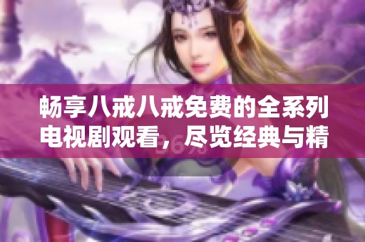 畅享八戒八戒免费的全系列电视剧观看，尽览经典与精彩剧情