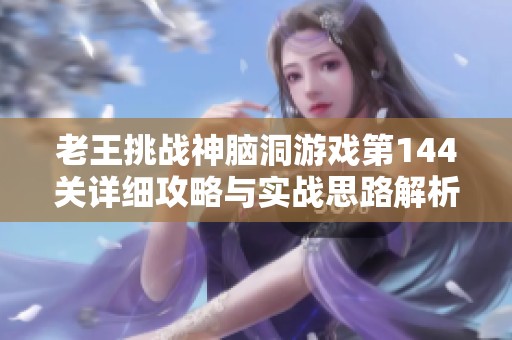 老王挑战神脑洞游戏第144关详细攻略与实战思路解析