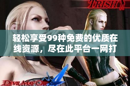 轻松享受99种免费的优质在线资源，尽在此平台一网打尽
