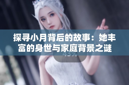 探寻小月背后的故事：她丰富的身世与家庭背景之谜