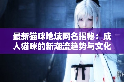 最新猫咪地域网名揭秘：成人猫咪的新潮流趋势与文化背后的故事