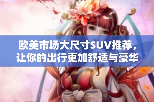 欧美市场大尺寸SUV推荐，让你的出行更加舒适与豪华