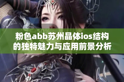 粉色abb苏州晶体ios结构的独特魅力与应用前景分析