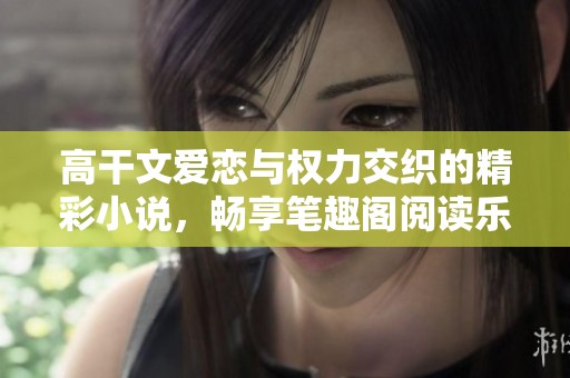 高干文爱恋与权力交织的精彩小说，畅享笔趣阁阅读乐趣