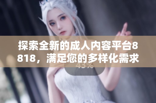探索全新的成人内容平台8818，满足您的多样化需求与体验