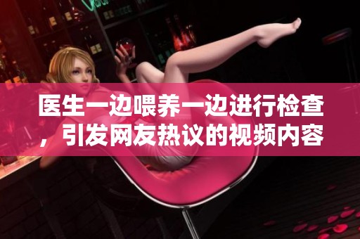 医生一边喂养一边进行检查，引发网友热议的视频内容