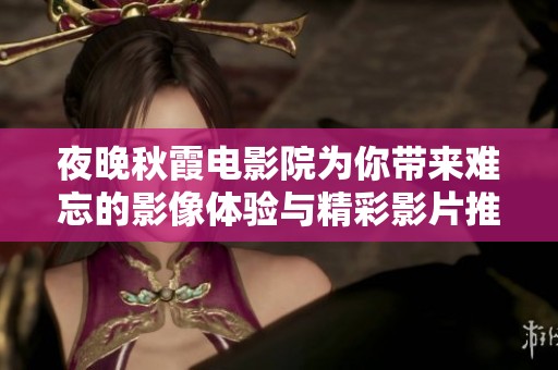 夜晚秋霞电影院为你带来难忘的影像体验与精彩影片推荐