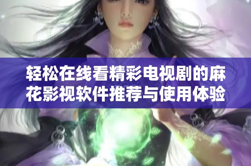 轻松在线看精彩电视剧的麻花影视软件推荐与使用体验分享