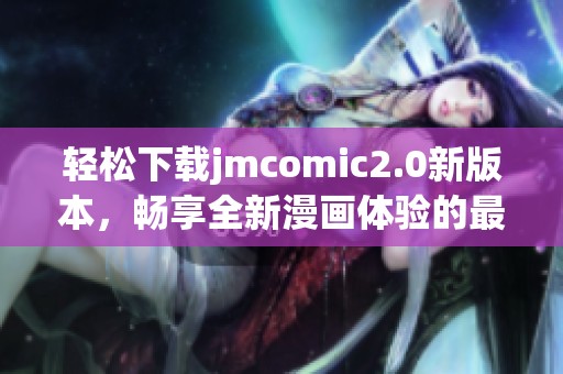 轻松下载jmcomic2.0新版本，畅享全新漫画体验的最佳选择