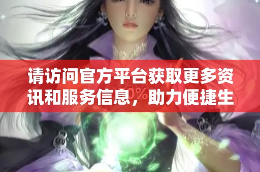 请访问官方平台获取更多资讯和服务信息，助力便捷生活
