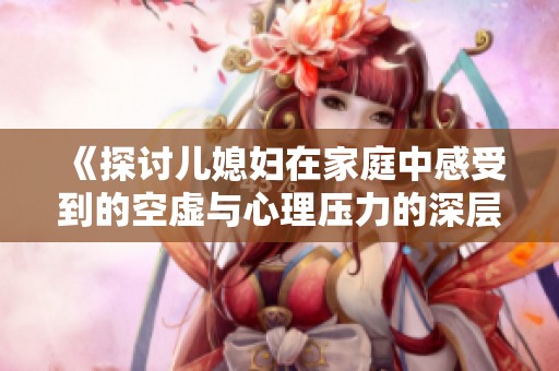 《探讨儿媳妇在家庭中感受到的空虚与心理压力的深层次原因》