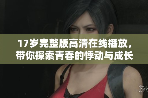17岁完整版高清在线播放，带你探索青春的悸动与成长故事