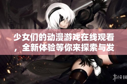少女们的动漫游戏在线观看，全新体验等你来探索与发现