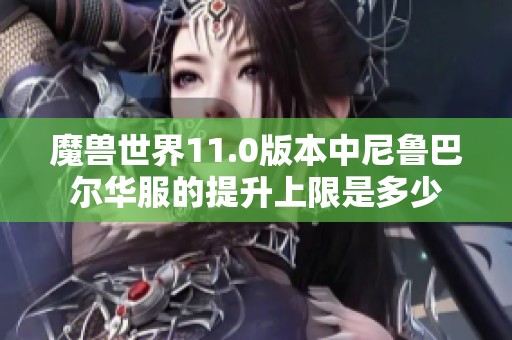 魔兽世界11.0版本中尼鲁巴尔华服的提升上限是多少