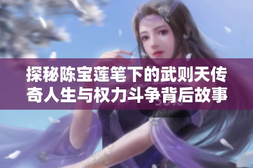 探秘陈宝莲笔下的武则天传奇人生与权力斗争背后故事