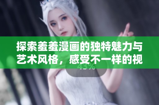 探索羞羞漫画的独特魅力与艺术风格，感受不一样的视觉盛宴
