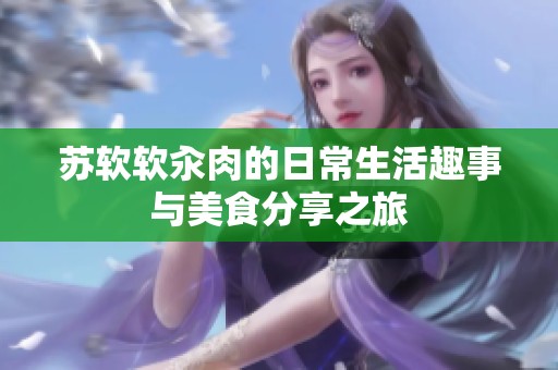 苏软软汆肉的日常生活趣事与美食分享之旅