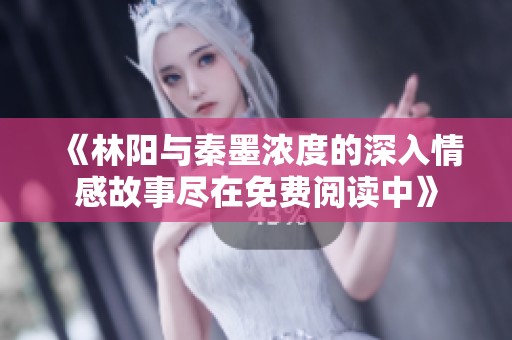 《林阳与秦墨浓度的深入情感故事尽在免费阅读中》