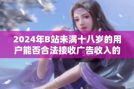 2024年B站未满十八岁的用户能否合法接收广告收入的相关规定分析