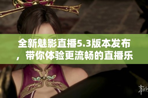全新魅影直播5.3版本发布，带你体验更流畅的直播乐趣
