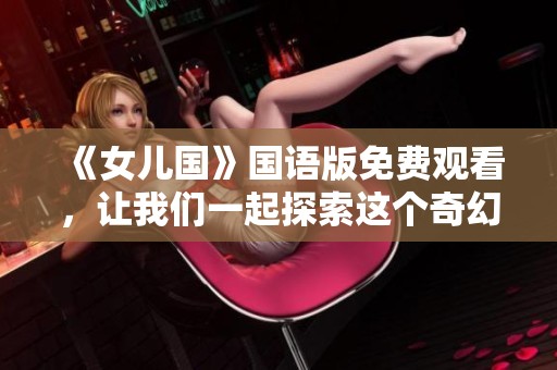 《女儿国》国语版免费观看，让我们一起探索这个奇幻的故事世界