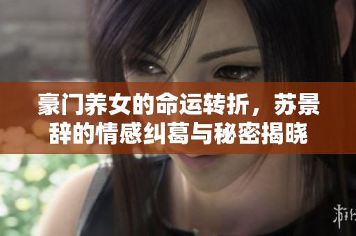 豪门养女的命运转折，苏景辞的情感纠葛与秘密揭晓