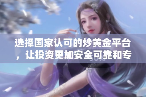 选择国家认可的炒黄金平台，让投资更加安全可靠和专业