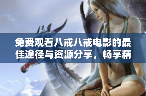 免费观看八戒八戒电影的最佳途径与资源分享，畅享精彩剧情体验
