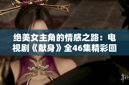 绝美女主角的情感之路：电视剧《献身》全46集精彩回顾与分析