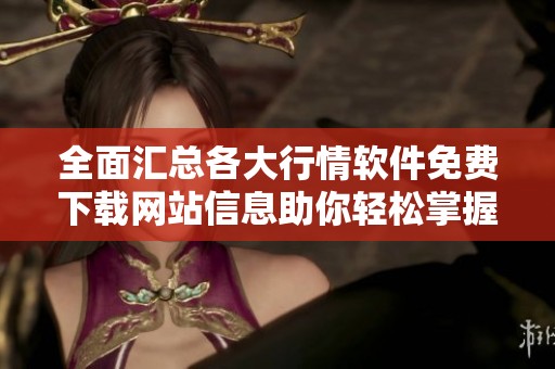 全面汇总各大行情软件免费下载网站信息助你轻松掌握市场动态