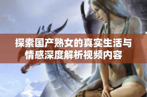 探索国产熟女的真实生活与情感深度解析视频内容