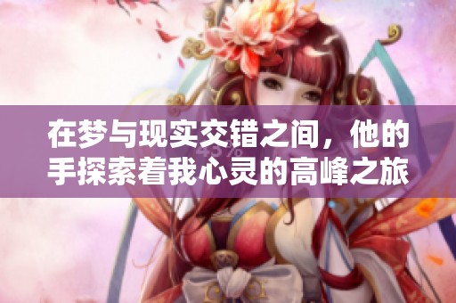 在梦与现实交错之间，他的手探索着我心灵的高峰之旅