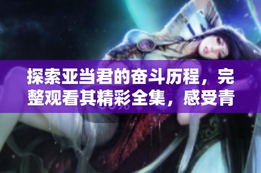 探索亚当君的奋斗历程，完整观看其精彩全集，感受青春的坚持与成长