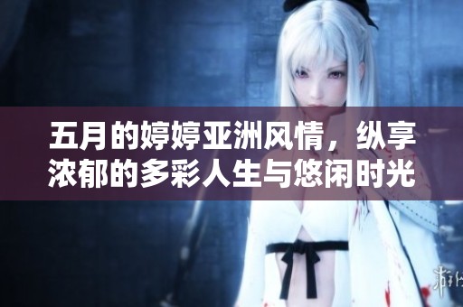五月的婷婷亚洲风情，纵享浓郁的多彩人生与悠闲时光