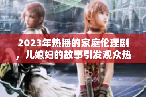 2023年热播的家庭伦理剧，儿媳妇的故事引发观众热议和共鸣