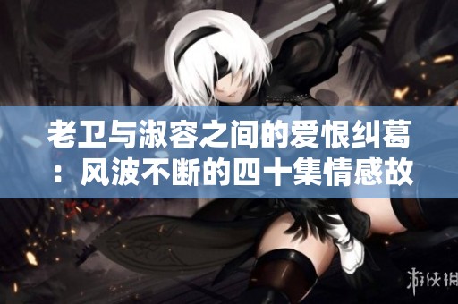 老卫与淑容之间的爱恨纠葛：风波不断的四十集情感故事