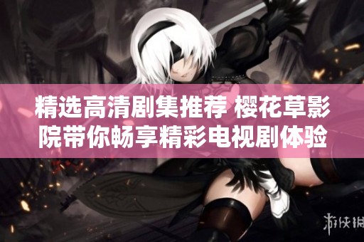 精选高清剧集推荐 樱花草影院带你畅享精彩电视剧体验