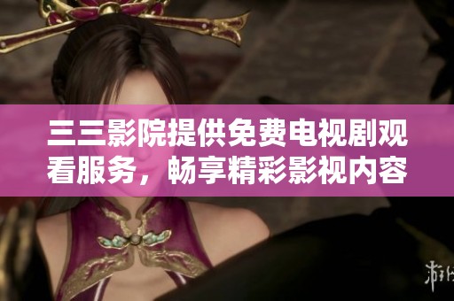 三三影院提供免费电视剧观看服务，畅享精彩影视内容
