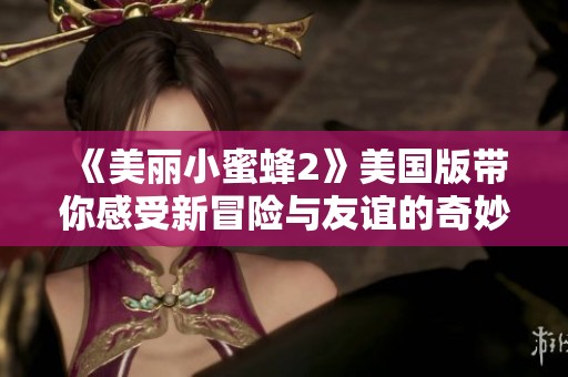《美丽小蜜蜂2》美国版带你感受新冒险与友谊的奇妙旅程