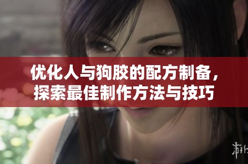 优化人与狗胶的配方制备，探索最佳制作方法与技巧