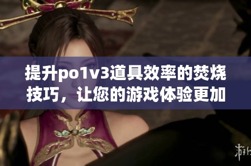 提升po1v3道具效率的焚烧技巧，让您的游戏体验更加出色(1)