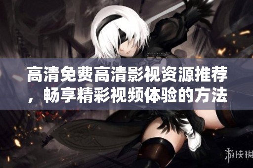 高清免费高清影视资源推荐，畅享精彩视频体验的方法与技巧