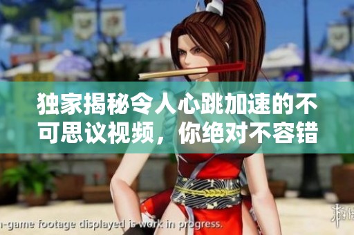 独家揭秘令人心跳加速的不可思议视频，你绝对不容错过的精彩内容