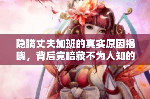 隐瞒丈夫加班的真实原因揭晓，背后竟暗藏不为人知的秘密