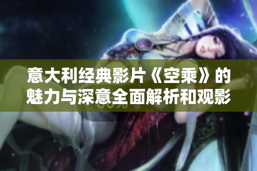 意大利经典影片《空乘》的魅力与深意全面解析和观影指南