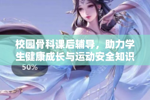 校园骨科课后辅导，助力学生健康成长与运动安全知识提升
