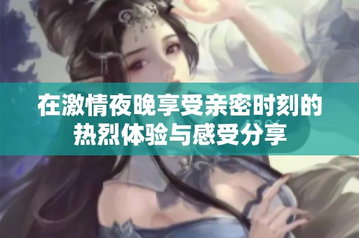 在激情夜晚享受亲密时刻的热烈体验与感受分享